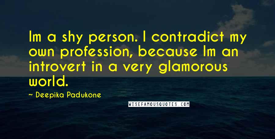 Deepika Padukone Quotes: Im a shy person. I contradict my own profession, because Im an introvert in a very glamorous world.