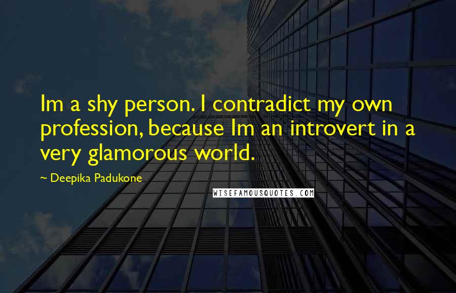 Deepika Padukone Quotes: Im a shy person. I contradict my own profession, because Im an introvert in a very glamorous world.