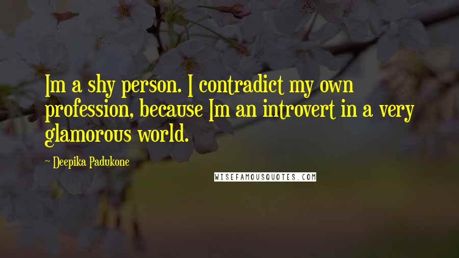 Deepika Padukone Quotes: Im a shy person. I contradict my own profession, because Im an introvert in a very glamorous world.