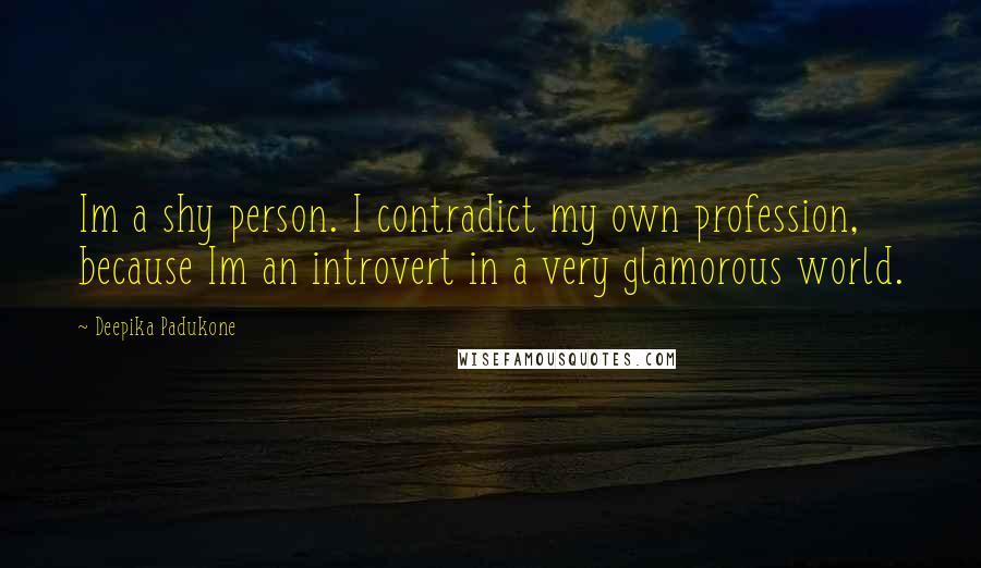 Deepika Padukone Quotes: Im a shy person. I contradict my own profession, because Im an introvert in a very glamorous world.