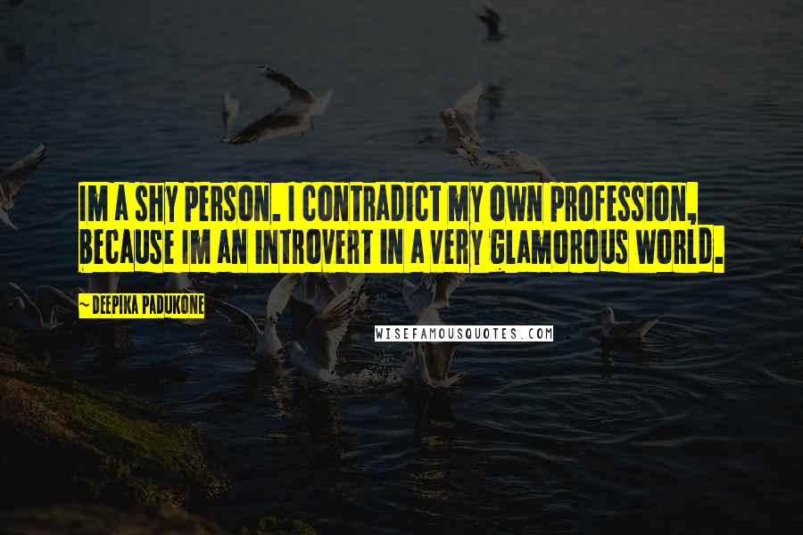 Deepika Padukone Quotes: Im a shy person. I contradict my own profession, because Im an introvert in a very glamorous world.