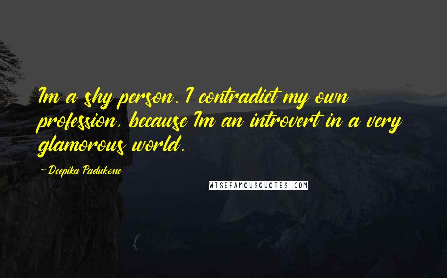 Deepika Padukone Quotes: Im a shy person. I contradict my own profession, because Im an introvert in a very glamorous world.