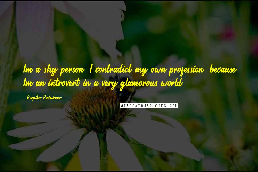 Deepika Padukone Quotes: Im a shy person. I contradict my own profession, because Im an introvert in a very glamorous world.