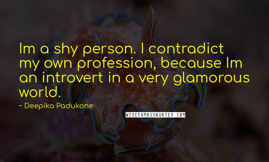 Deepika Padukone Quotes: Im a shy person. I contradict my own profession, because Im an introvert in a very glamorous world.