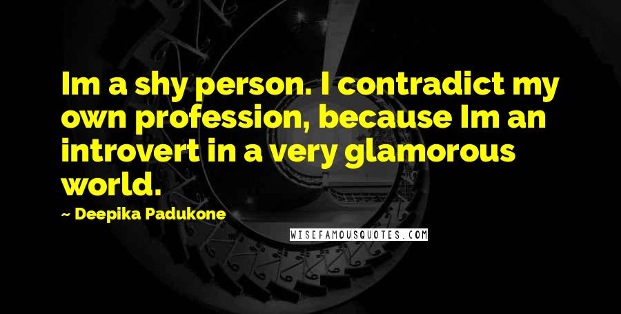 Deepika Padukone Quotes: Im a shy person. I contradict my own profession, because Im an introvert in a very glamorous world.