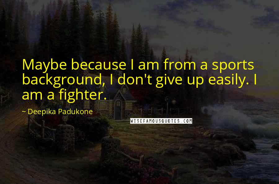 Deepika Padukone Quotes: Maybe because I am from a sports background, I don't give up easily. I am a fighter.