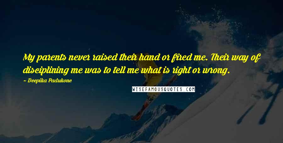 Deepika Padukone Quotes: My parents never raised their hand or fired me. Their way of disciplining me was to tell me what is right or wrong.
