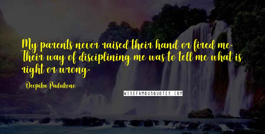 Deepika Padukone Quotes: My parents never raised their hand or fired me. Their way of disciplining me was to tell me what is right or wrong.