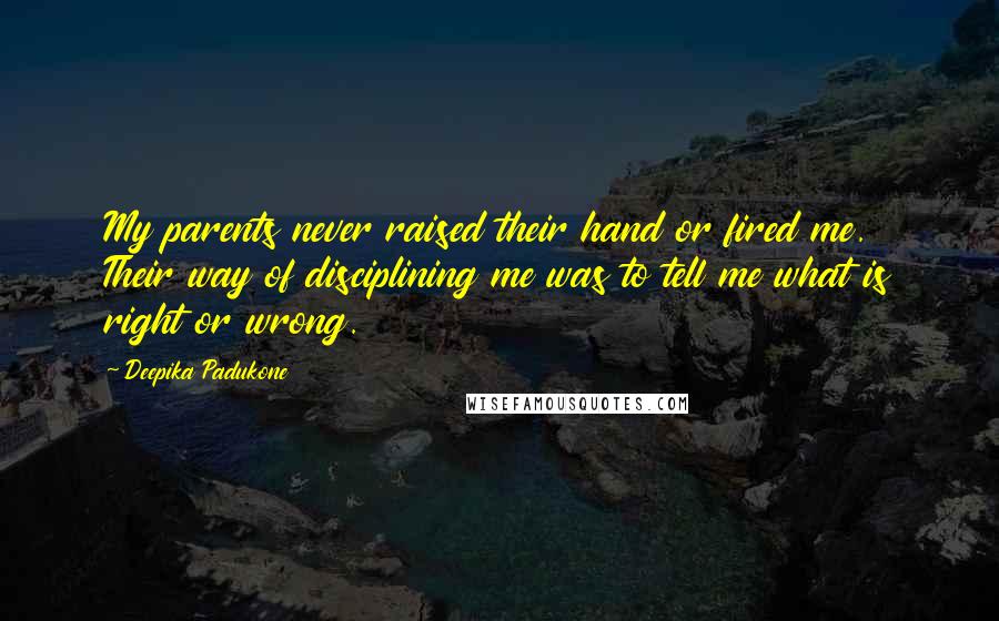 Deepika Padukone Quotes: My parents never raised their hand or fired me. Their way of disciplining me was to tell me what is right or wrong.