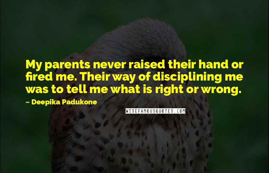 Deepika Padukone Quotes: My parents never raised their hand or fired me. Their way of disciplining me was to tell me what is right or wrong.
