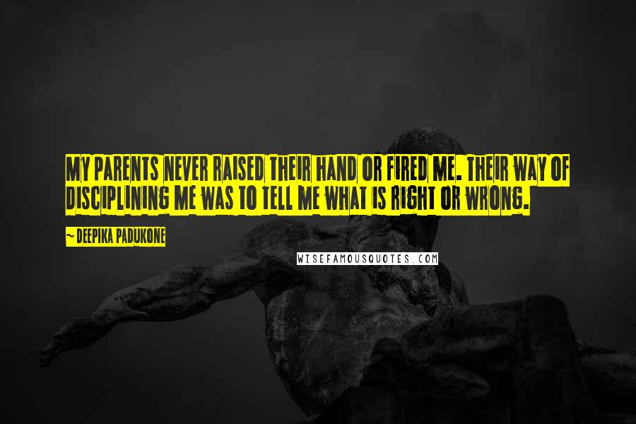 Deepika Padukone Quotes: My parents never raised their hand or fired me. Their way of disciplining me was to tell me what is right or wrong.