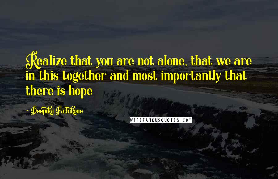 Deepika Padukone Quotes: Realize that you are not alone, that we are in this together and most importantly that there is hope