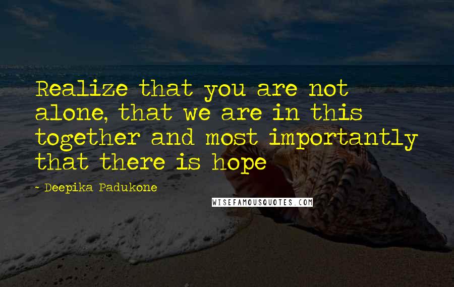 Deepika Padukone Quotes: Realize that you are not alone, that we are in this together and most importantly that there is hope