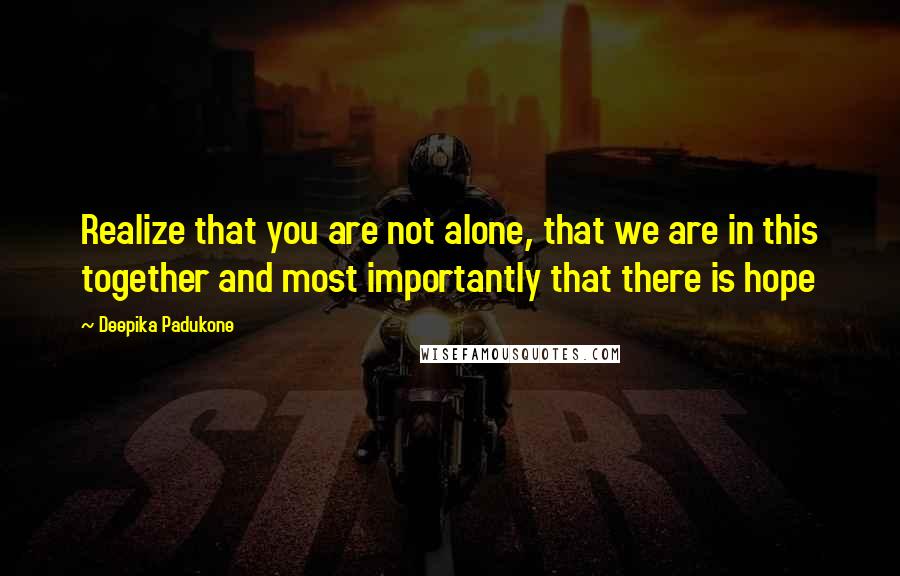 Deepika Padukone Quotes: Realize that you are not alone, that we are in this together and most importantly that there is hope