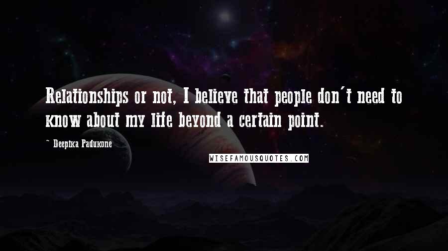 Deepika Padukone Quotes: Relationships or not, I believe that people don't need to know about my life beyond a certain point.