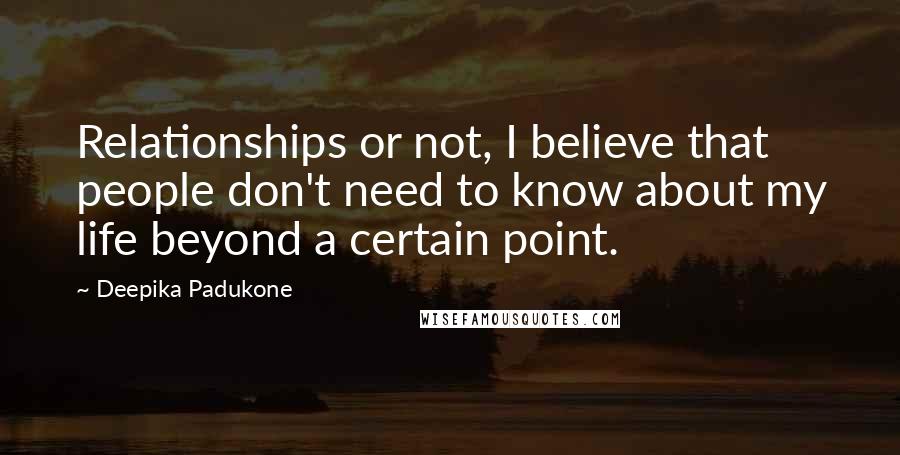 Deepika Padukone Quotes: Relationships or not, I believe that people don't need to know about my life beyond a certain point.