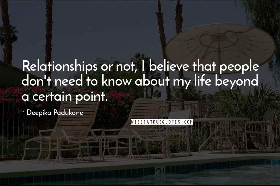 Deepika Padukone Quotes: Relationships or not, I believe that people don't need to know about my life beyond a certain point.