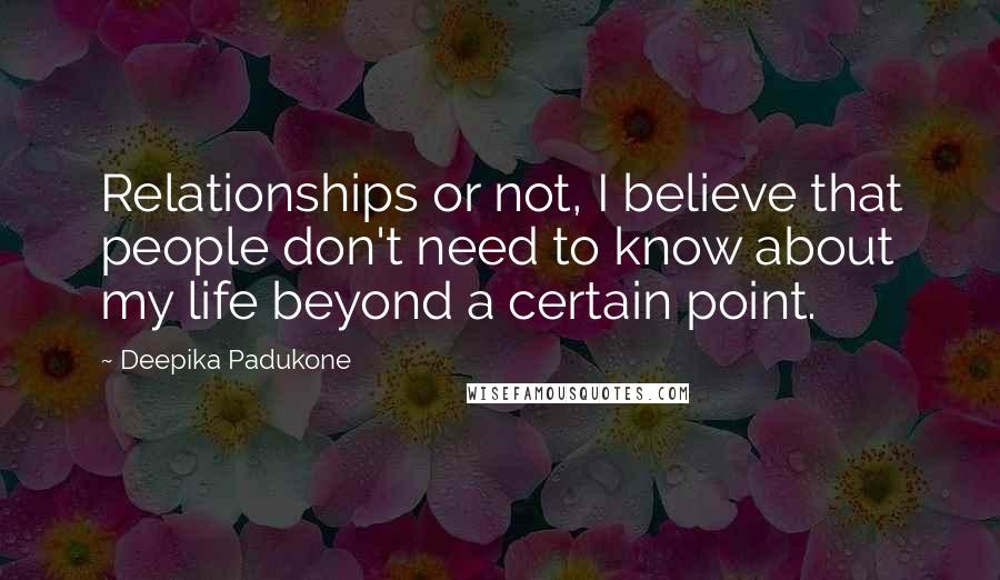 Deepika Padukone Quotes: Relationships or not, I believe that people don't need to know about my life beyond a certain point.