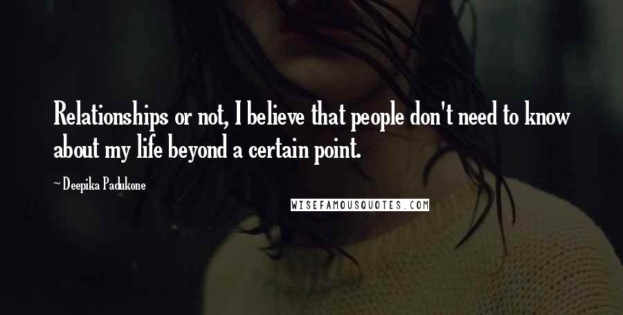 Deepika Padukone Quotes: Relationships or not, I believe that people don't need to know about my life beyond a certain point.