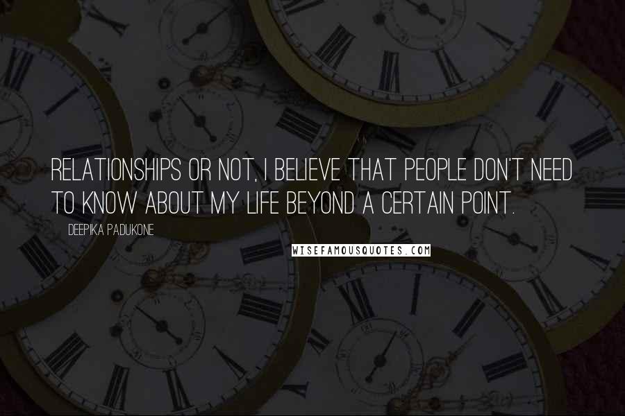 Deepika Padukone Quotes: Relationships or not, I believe that people don't need to know about my life beyond a certain point.