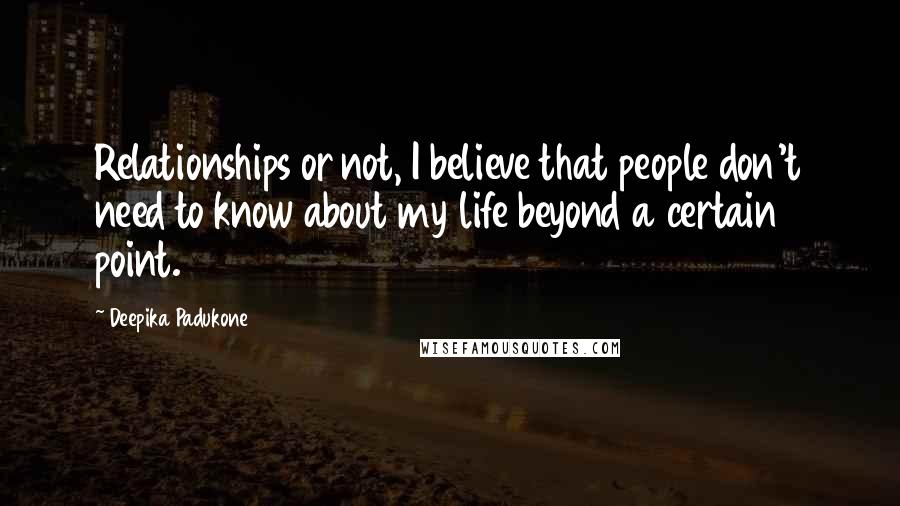Deepika Padukone Quotes: Relationships or not, I believe that people don't need to know about my life beyond a certain point.