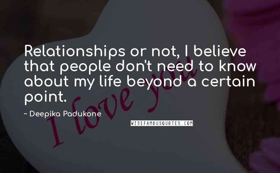 Deepika Padukone Quotes: Relationships or not, I believe that people don't need to know about my life beyond a certain point.