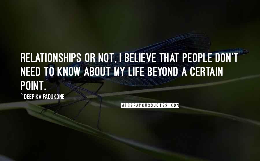 Deepika Padukone Quotes: Relationships or not, I believe that people don't need to know about my life beyond a certain point.