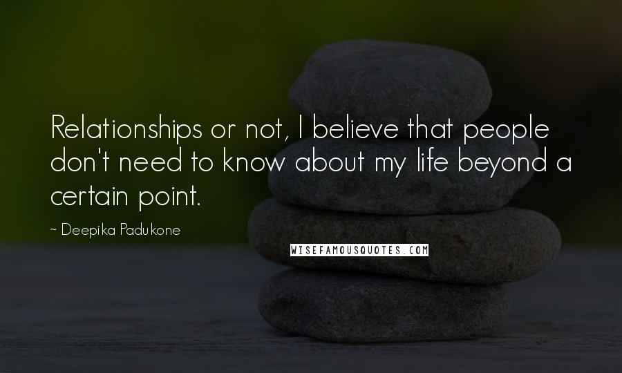 Deepika Padukone Quotes: Relationships or not, I believe that people don't need to know about my life beyond a certain point.