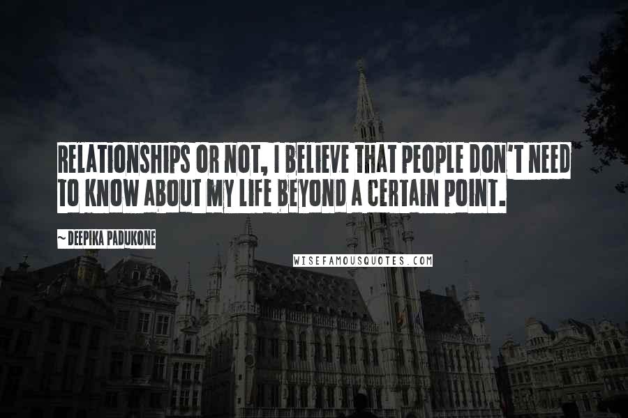 Deepika Padukone Quotes: Relationships or not, I believe that people don't need to know about my life beyond a certain point.