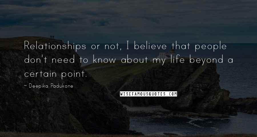 Deepika Padukone Quotes: Relationships or not, I believe that people don't need to know about my life beyond a certain point.