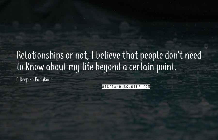 Deepika Padukone Quotes: Relationships or not, I believe that people don't need to know about my life beyond a certain point.