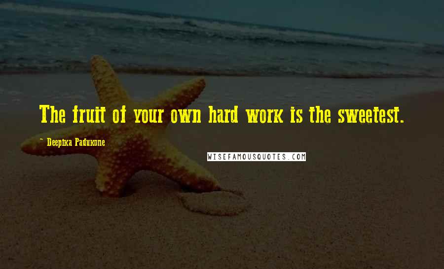 Deepika Padukone Quotes: The fruit of your own hard work is the sweetest.