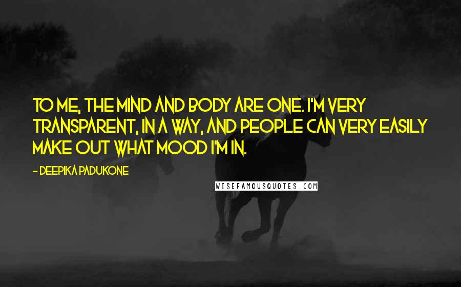 Deepika Padukone Quotes: To me, the mind and body are one. I'm very transparent, in a way, and people can very easily make out what mood I'm in.