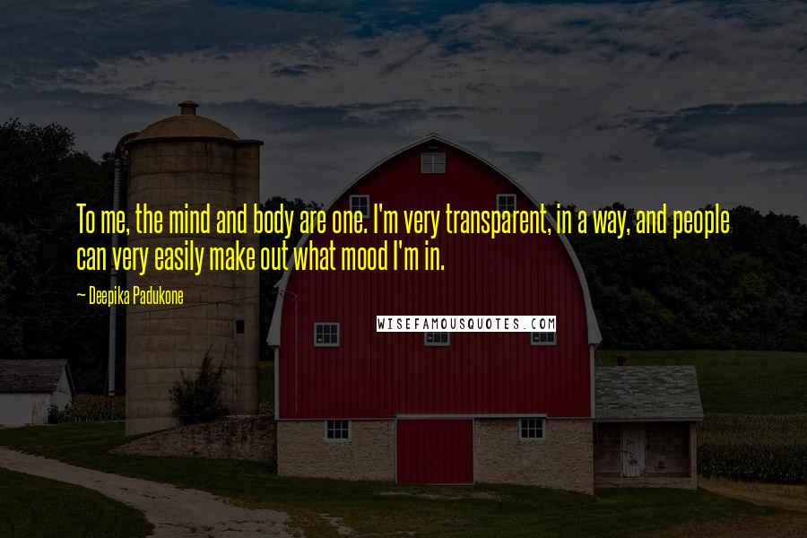 Deepika Padukone Quotes: To me, the mind and body are one. I'm very transparent, in a way, and people can very easily make out what mood I'm in.