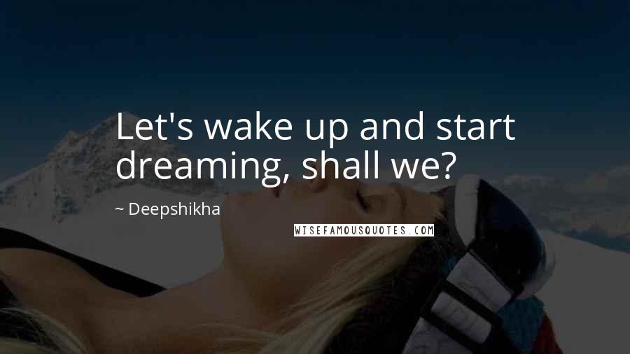 Deepshikha Quotes: Let's wake up and start dreaming, shall we?