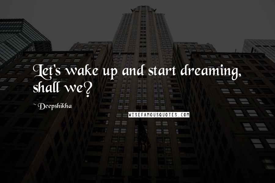 Deepshikha Quotes: Let's wake up and start dreaming, shall we?