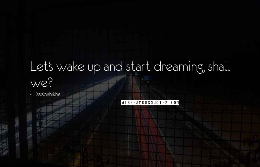 Deepshikha Quotes: Let's wake up and start dreaming, shall we?