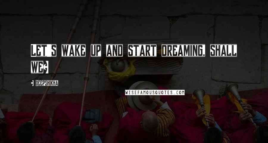 Deepshikha Quotes: Let's wake up and start dreaming, shall we?