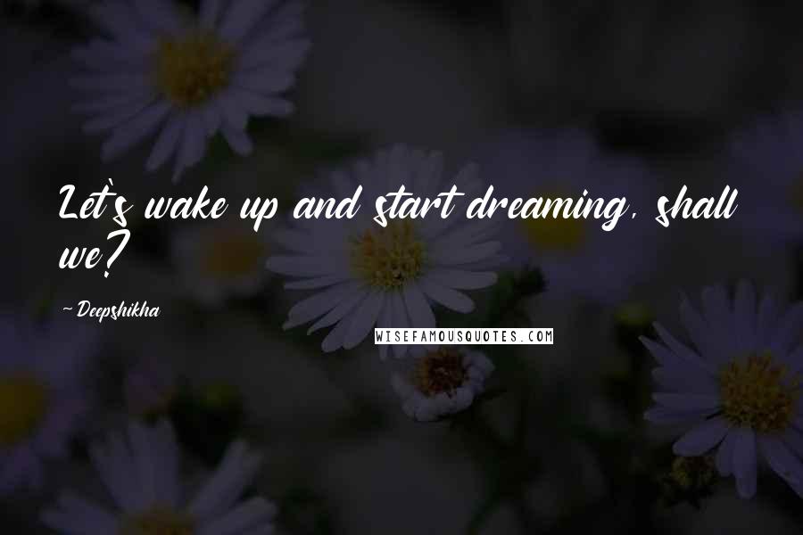 Deepshikha Quotes: Let's wake up and start dreaming, shall we?