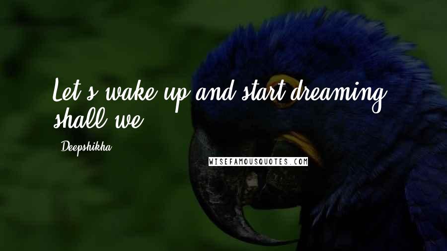 Deepshikha Quotes: Let's wake up and start dreaming, shall we?