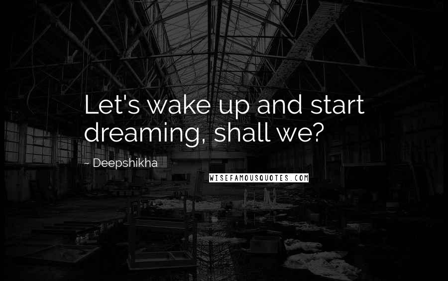 Deepshikha Quotes: Let's wake up and start dreaming, shall we?