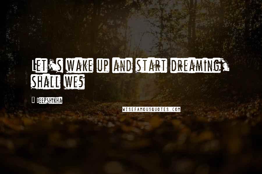 Deepshikha Quotes: Let's wake up and start dreaming, shall we?