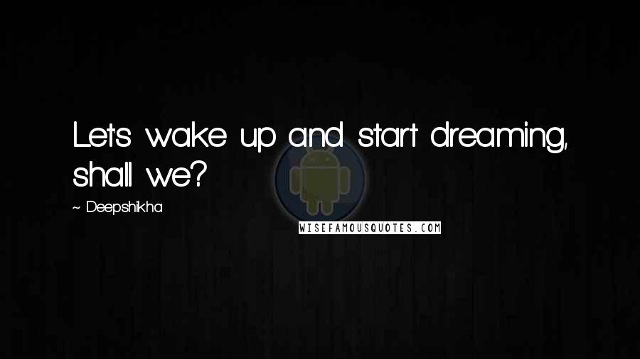 Deepshikha Quotes: Let's wake up and start dreaming, shall we?