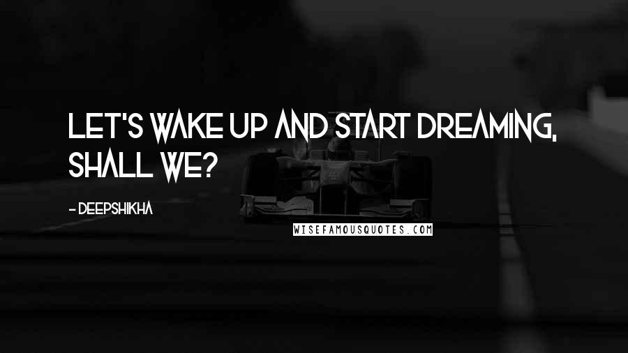 Deepshikha Quotes: Let's wake up and start dreaming, shall we?