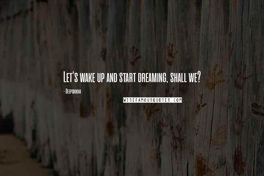 Deepshikha Quotes: Let's wake up and start dreaming, shall we?