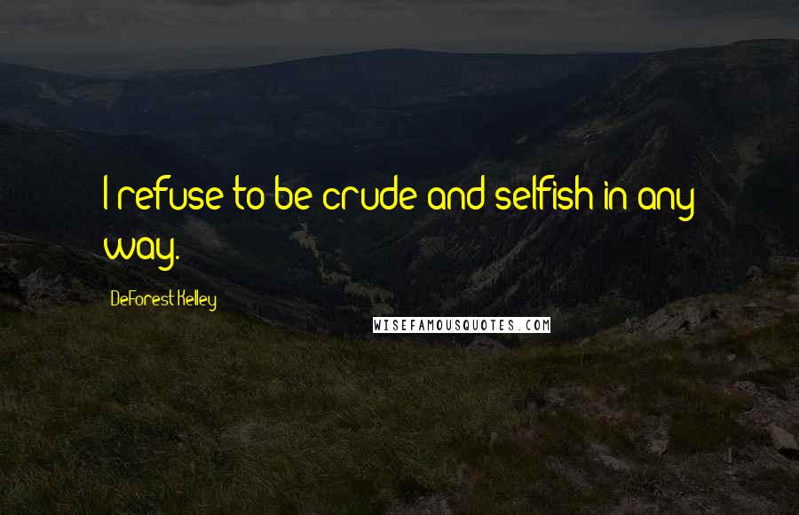 DeForest Kelley Quotes: I refuse to be crude and selfish in any way.