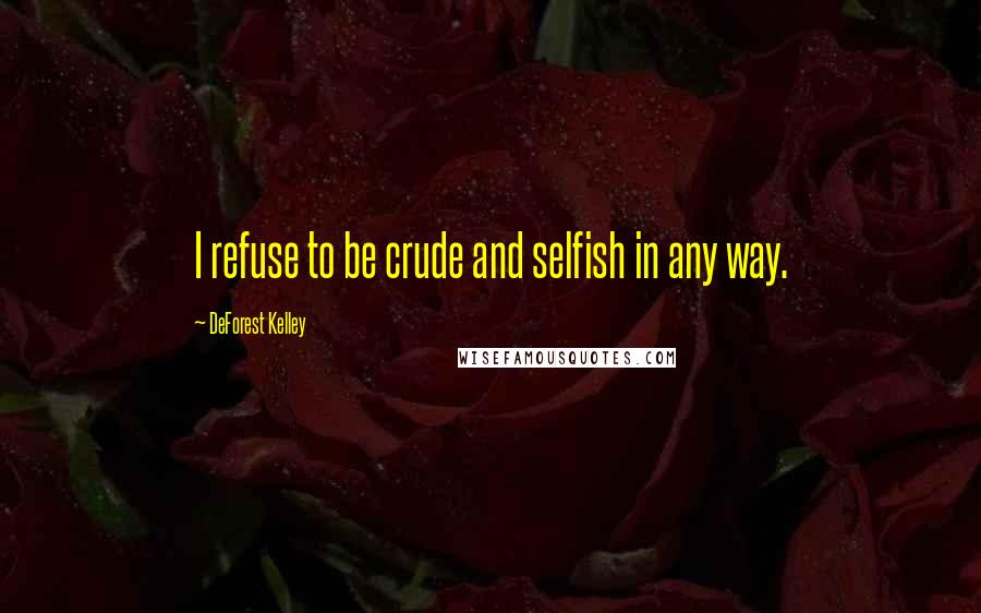 DeForest Kelley Quotes: I refuse to be crude and selfish in any way.