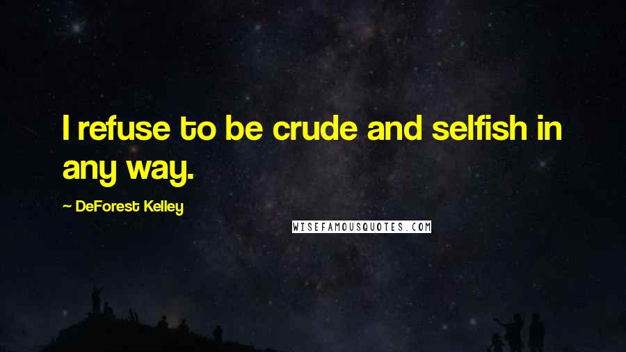 DeForest Kelley Quotes: I refuse to be crude and selfish in any way.