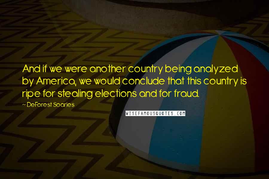 DeForest Soaries Quotes: And if we were another country being analyzed by America, we would conclude that this country is ripe for stealing elections and for fraud.