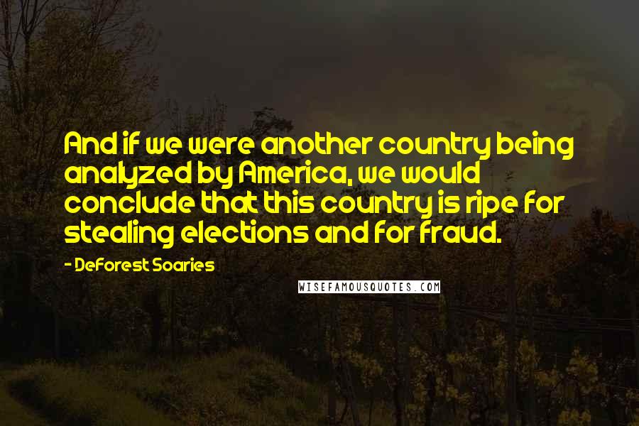 DeForest Soaries Quotes: And if we were another country being analyzed by America, we would conclude that this country is ripe for stealing elections and for fraud.